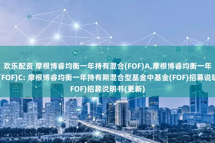欢乐配资 摩根博睿均衡一年持有混合(FOF)A,摩根博睿均衡一年持有混合(FOF)C: 摩根博睿均衡一年持有期混合型基金中基金(FOF)招募说明书(更新)