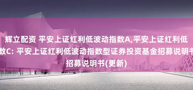 辉立配资 平安上证红利低波动指数A,平安上证红利低波动指数C: 平安上证红利低波动指数型证券投资基金招募说明书(更新)