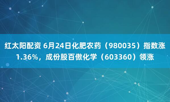 红太阳配资 6月24日化肥农药（980035）指数涨1.36%，成份股百傲化学（603360）领涨