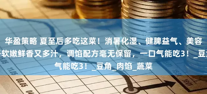 华盈策略 夏至后多吃这菜！消暑化湿、健脾益气、美容养颜！包包子软嫩鲜香又多汁，调馅配方毫无保留，一口气能吃3！_豆角_肉馅_蔬菜