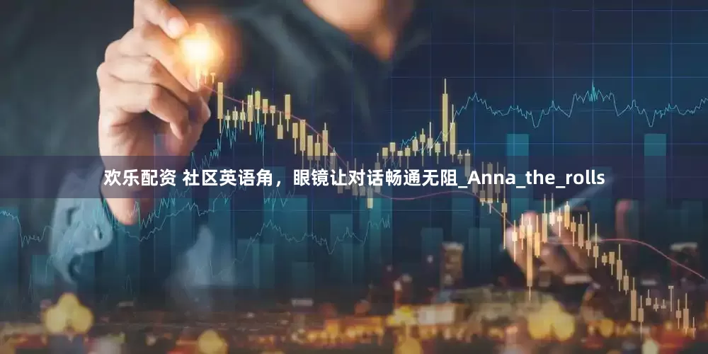 欢乐配资 社区英语角，眼镜让对话畅通无阻_Anna_the_rolls