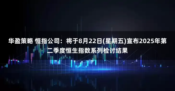 华盈策略 恒指公司：将于8月22日(星期五)宣布2025年第二季度恒生指数系列检讨结果