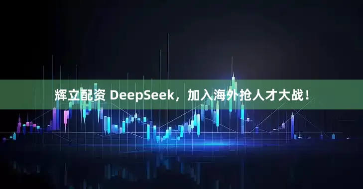 辉立配资 DeepSeek，加入海外抢人才大战！