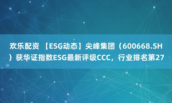 欢乐配资 【ESG动态】尖峰集团（600668.SH）获华证指数ESG最新评级CCC，行业排名第27