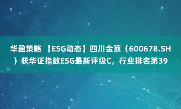 华盈策略 【ESG动态】四川金顶（600678.SH）获华证指数ESG最新评级C，行业排名第39