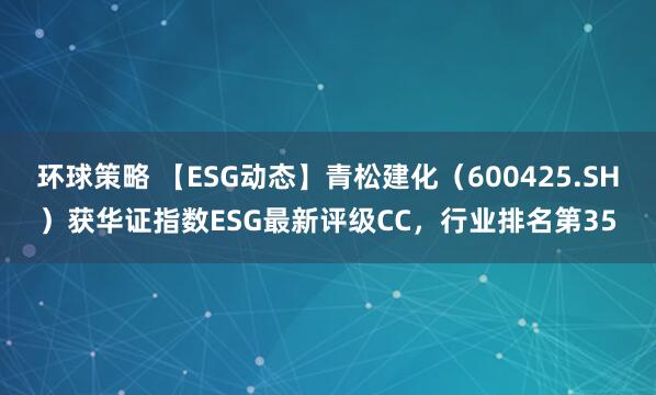 环球策略 【ESG动态】青松建化（600425.SH）获华证指数ESG最新评级CC，行业排名第35