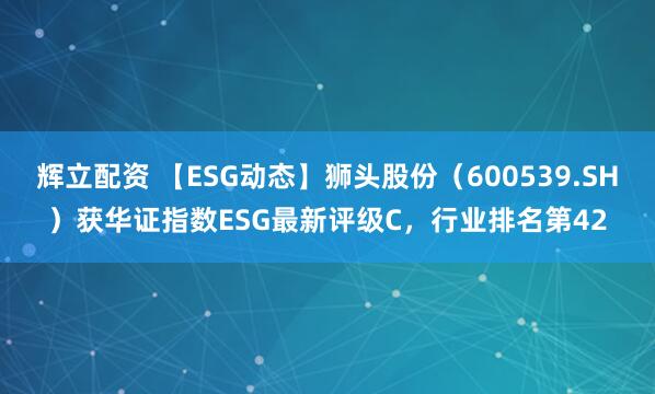 辉立配资 【ESG动态】狮头股份（600539.SH）获华证指数ESG最新评级C，行业排名第42