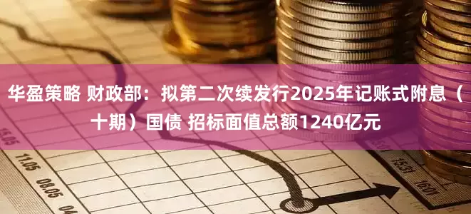 华盈策略 财政部：拟第二次续发行2025年记账式附息（十期）国债 招标面值总额1240亿元
