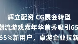 辉立配资 CG展会转型第二年：潮流游戏嘉年华首秀吸引65%新用户，桌游企业拉新率达40%