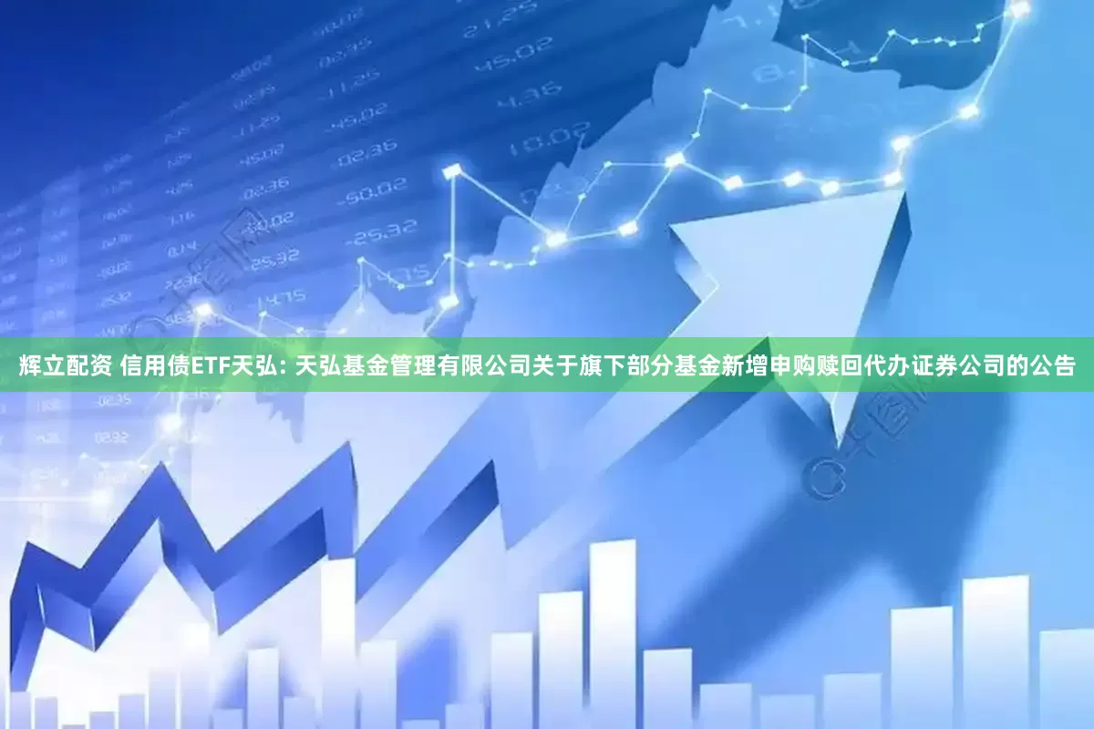 辉立配资 信用债ETF天弘: 天弘基金管理有限公司关于旗下部分基金新增申购赎回代办证券公司的公告