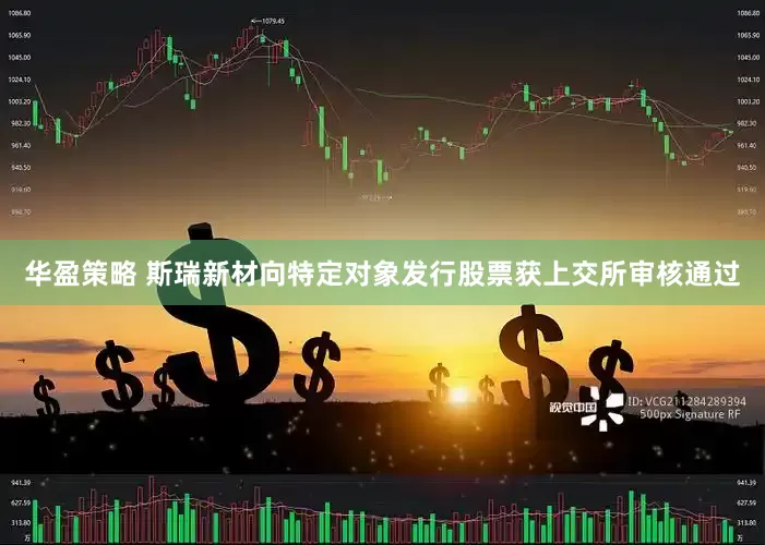 华盈策略 斯瑞新材向特定对象发行股票获上交所审核通过