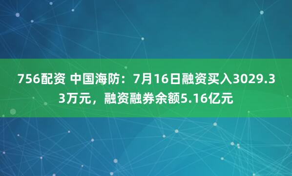756配资 中国海防：7月16日融资买入3029.33万元，融资融券余额5.16亿元
