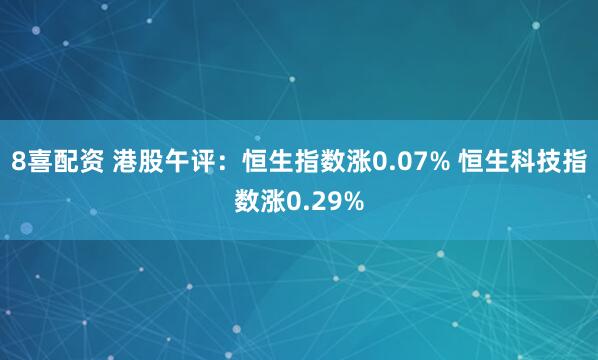 8喜配资 港股午评：恒生指数涨0.07% 恒生科技指数涨0.29%
