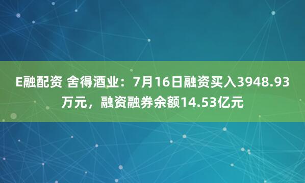 E融配资 舍得酒业：7月16日融资买入3948.93万元，融资融券余额14.53亿元