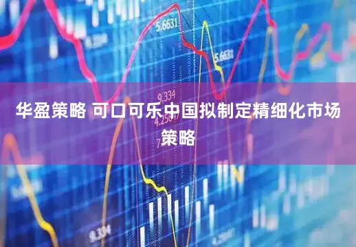 华盈策略 可口可乐中国拟制定精细化市场策略