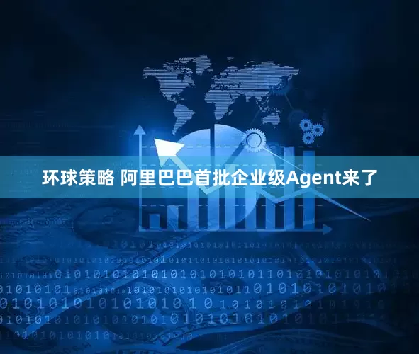 环球策略 阿里巴巴首批企业级Agent来了