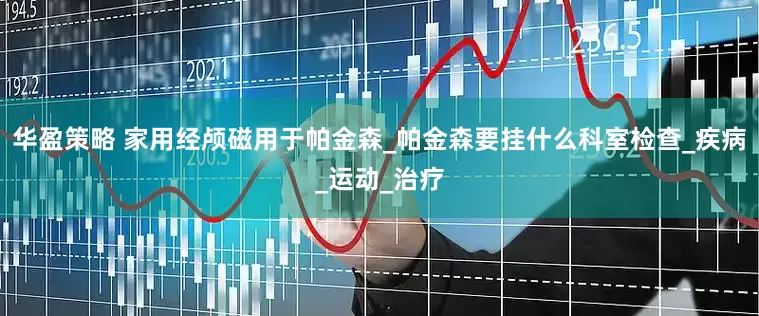 华盈策略 家用经颅磁用于帕金森_帕金森要挂什么科室检查_疾病_运动_治疗