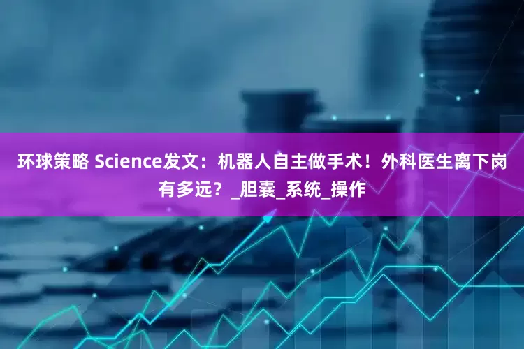 环球策略 Science发文：机器人自主做手术！外科医生离下岗有多远？_胆囊_系统_操作