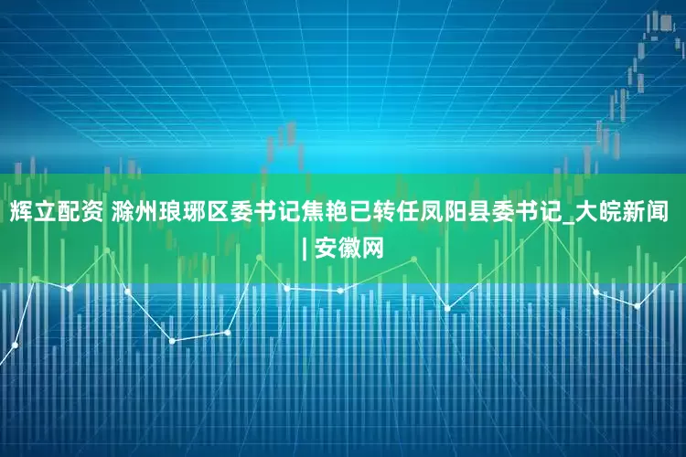 辉立配资 滁州琅琊区委书记焦艳已转任凤阳县委书记_大皖新闻 | 安徽网