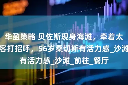 华盈策略 贝佐斯现身海滩，牵着太太的手与游客打招呼，56岁桑切斯有活力感_沙滩_前往_餐厅
