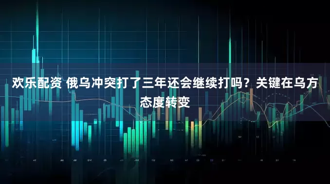 欢乐配资 俄乌冲突打了三年还会继续打吗？关键在乌方态度转变