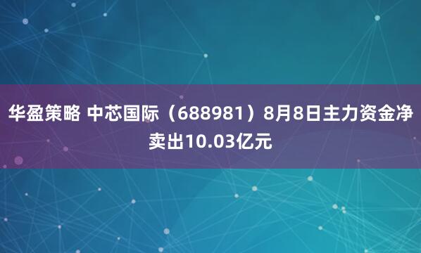 华盈策略 中芯国际（688981）8月8日主力资金净卖出10.03亿元