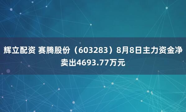 辉立配资 赛腾股份（603283）8月8日主力资金净卖出4693.77万元