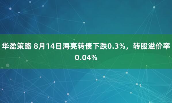华盈策略 8月14日海亮转债下跌0.3%，转股溢价率0.04%