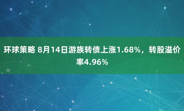 环球策略 8月14日游族转债上涨1.68%，转股溢价率4.96%
