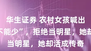 华生证券 农村女孩喊出“一个都不能少”，拒绝当明星，她却活成传奇