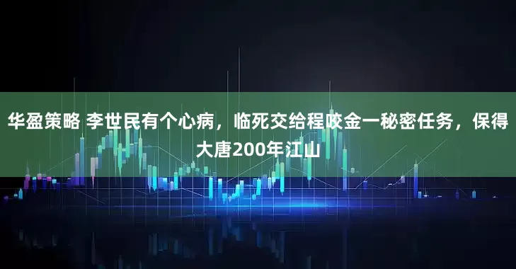 华盈策略 李世民有个心病，临死交给程咬金一秘密任务，保得大唐200年江山