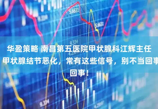华盈策略 南昌第五医院甲状腺科江辉主任：甲状腺结节恶化，常有这些信号，别不当回事！