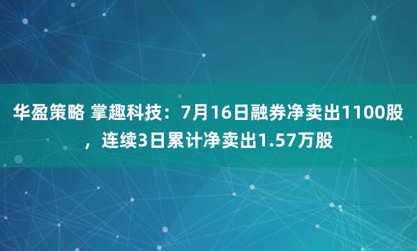 华盈策略 掌趣科技：7月16日融券净卖出1100股，连续3日累计净卖出1.57万股