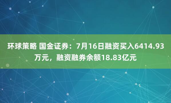 环球策略 国金证券：7月16日融资买入6414.93万元，融资融券余额18.83亿元