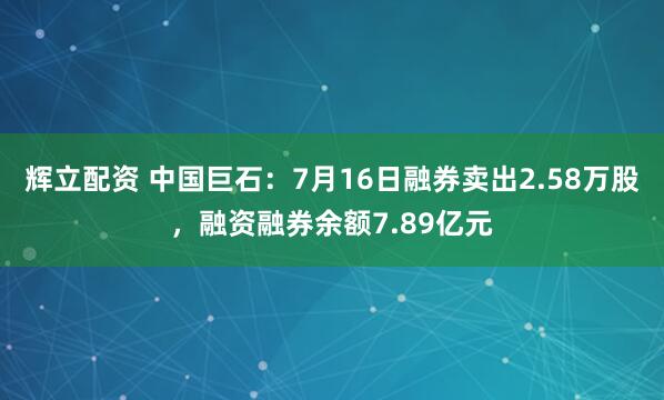 辉立配资 中国巨石：7月16日融券卖出2.58万股，融资融券余额7.89亿元