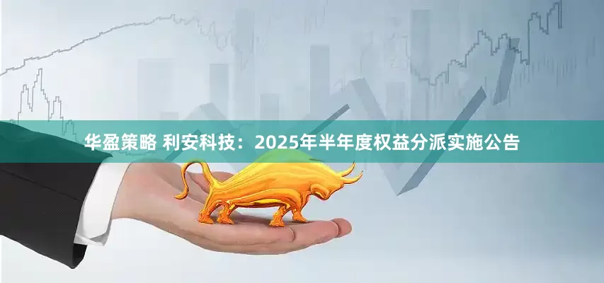 华盈策略 利安科技：2025年半年度权益分派实施公告