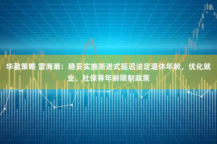 华盈策略 雷海潮：稳妥实施渐进式延迟法定退休年龄，优化就业、社保等年龄限制政策