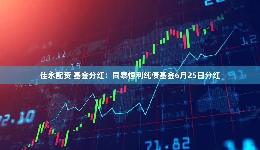 佳永配资 基金分红：同泰恒利纯债基金6月25日分红