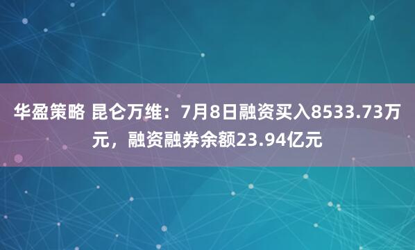 华盈策略 昆仑万维：7月8日融资买入8533.73万元，融资融券余额23.94亿元