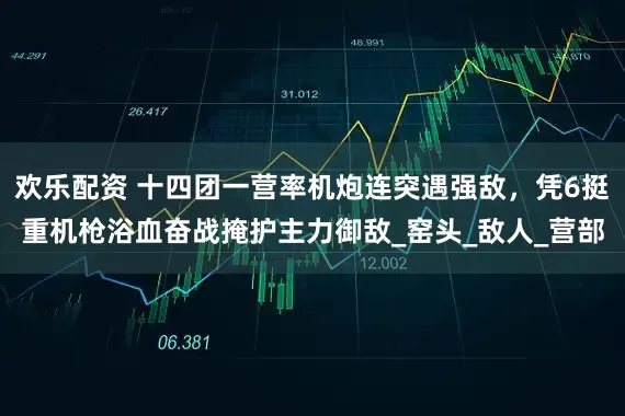 欢乐配资 十四团一营率机炮连突遇强敌，凭6挺重机枪浴血奋战掩护主力御敌_窑头_敌人_营部