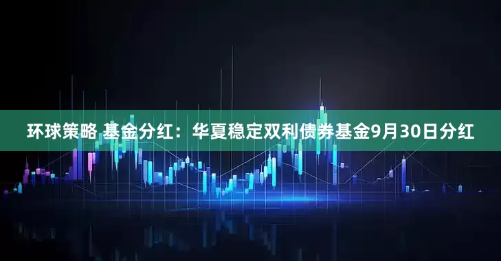 环球策略 基金分红：华夏稳定双利债券基金9月30日分红