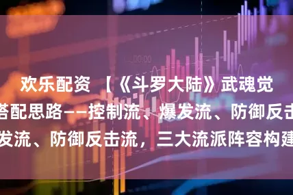 欢乐配资 【《斗罗大陆》武魂觉醒】最强阵容搭配思路——控制流、爆发流、防御反击流，三大流派阵容构建详解