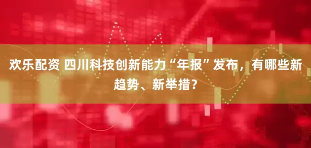 欢乐配资 四川科技创新能力“年报”发布，有哪些新趋势、新举措？