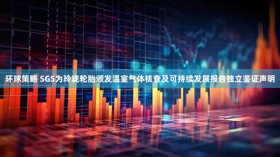 环球策略 SGS为玲珑轮胎颁发温室气体核查及可持续发展报告独立鉴证声明